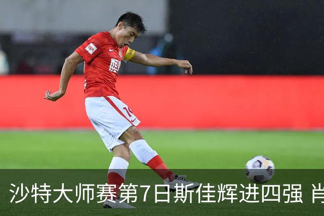 沙特大师赛第7日斯佳辉进四强 肖国栋破百出局